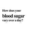 How do your blood sugars vary over a day?