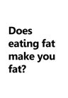 Does eating fat make you fat?